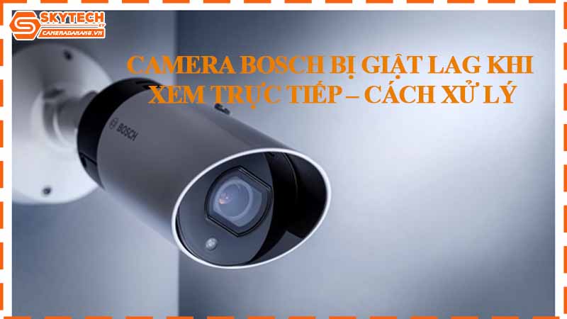 camera-bosch-bi-giat-lag-khi-xem-truc-tiep-cach-xu-ly