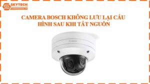 camera-bosch-khong-luu-lai-cau-hinh-sau-khi-tat-nguon