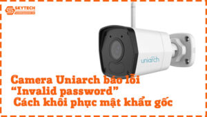 camera-uniarch-bao-loi-invalid-password-cach-khoi-phuc-mat-khau-goc-1