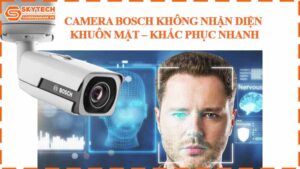 camera-bosch-khong-nhan-dien-khuon-mat-khac-phuc-nhanh