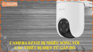 camera-ezviz-bi-nhieu-song-voi-cac-thiet-bi-dien-tu-gan-do