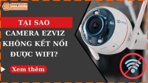 camera-ezviz-khong-ket-noi-duoc-wifi-nguyen-nhan-va-cach-sua