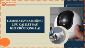 camera-ezviz-khong-luu-cai-dat-sau-khi-khoi-dong-lai