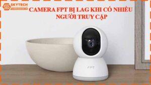 camera-fpt-bi-lag-khi-co-nhieu-nguoi-truy-cap