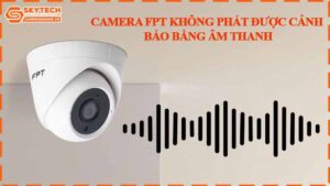 camera-fpt-khong-phat-duoc-canh-bao-bang-am-thanh