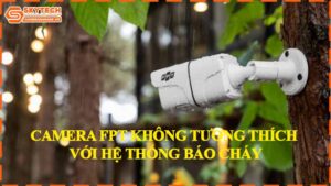 camera-fpt-khong-tuong-thich-voi-he-thong-bao-chay