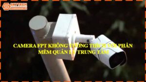 camera-fpt-khong-tuong-thich-voi-phan-mem-quan-ly-trung-tam