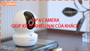 top-6-camera-giup-xu-ly-khieu-nai-cua-khach