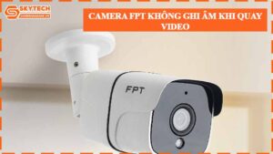 camera-fpt-khong-ghi-am-khi-quay-video