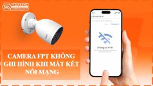 camera-fpt-khong-ghi-hinh-khi-mat-ket-noi-mang