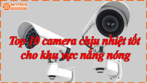 top-10-camera-chiu-nhiet-tot-cho-khu-vuc-nang-nong-11
