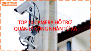 top-10-caAmera-ho-tro-quan-ly-cong-nhan-tu-xa
