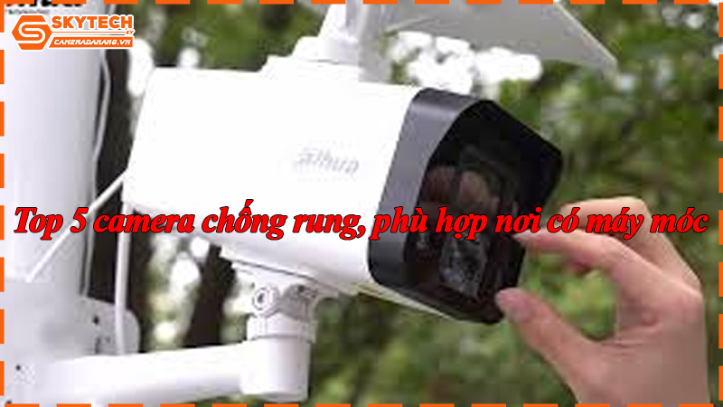 Top 5 camera chống rung, phù hợp nơi có máy móc