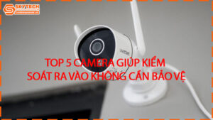 top-5-camera-giup-kiem-soat-ra-vao-khong-can-bao-ve