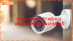 top-5-camera-ket-noi-pos-va-he-thong-quan-ly-ban-le