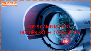 top-5-camera-theo-doi-tien-do-thi-cong-tu-xa