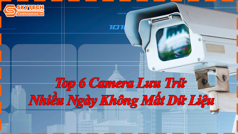 Top 6 camera lưu trữ nhiều ngày không mất dữ liệu