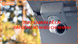 top-7-camera-de-cai-dat-dong-bo-nhieu-chi-nhanh
