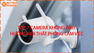 top-7-camera-khong-anh-huong-noi-that-phong-lam-viec