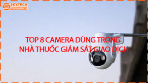 top-8-camera-dung-trong-nha-thuoc-giam-sat-giao-dich