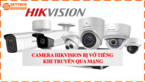 camera-hikvision-bi-vo-tieng-khi-truyen-qua-mang-0