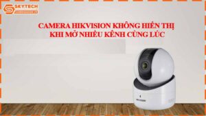 camera-hikvision-khong-hien-thi-khi-mo-nhieu-kenh-cung-luc.jpg-1
