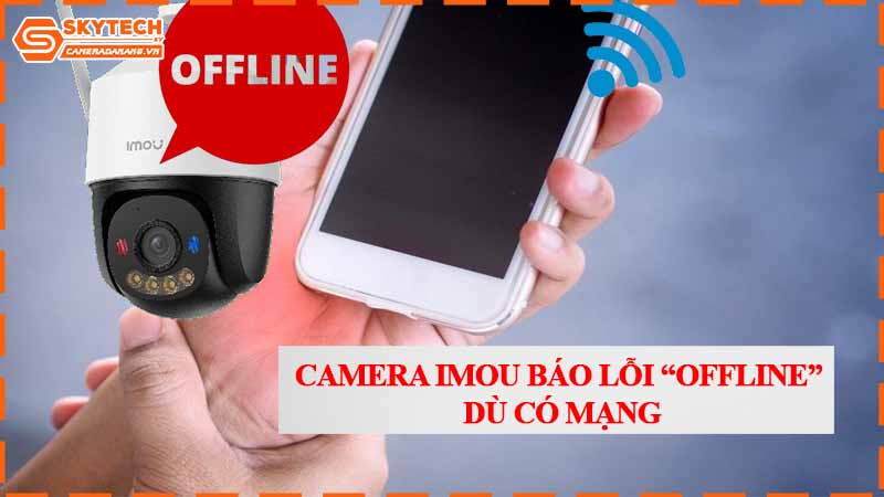Camera Imou báo lỗi “Offline” dù có mạng