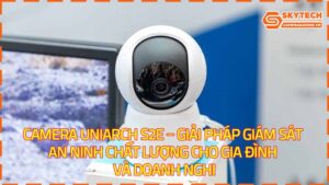 camera-uniarch-s2e-giai-phap-giam-sat-an-ninh-chat-luong-cho-gia-dinh-va-doanh-nghiep