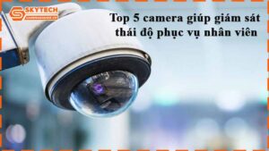 top-5-camera-giup-giam-sat-thai-do-phuc-vu-nhan-vien