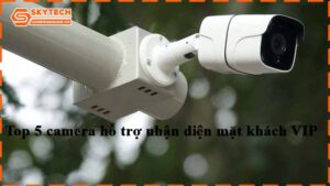top-5-camera-ho-tro-nhan-dien-mat-khach-vip
