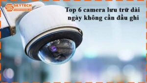 top-6-camera-luu-tru-dai-ngay-khong-can-dau-ghi